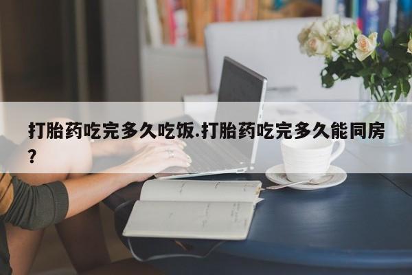米非米索网上私人药店微信打胎药吃完多久吃饭.打胎药吃完多久能同房？