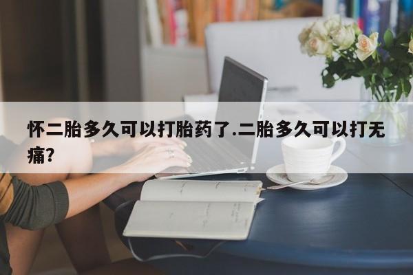米非米索网上私人药店微信怀二胎多久可以打胎药了.二胎多久可以打无痛？