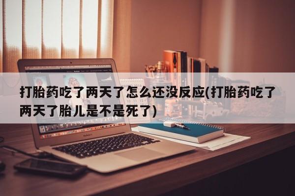 米非米索网上私人药店微信打胎药吃了两天了怎么还没反应(打胎药吃了两天了胎儿是不是死了)