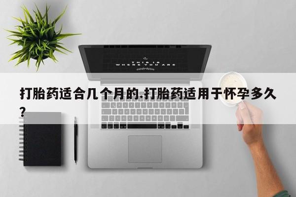 米非米索网上私人药店微信打胎药适合几个月的.打胎药适用于怀孕多久？