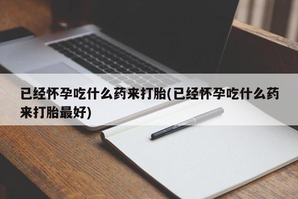 米非米索网上私人药店微信已经怀孕吃什么药来打胎(已经怀孕吃什么药来打胎最好)