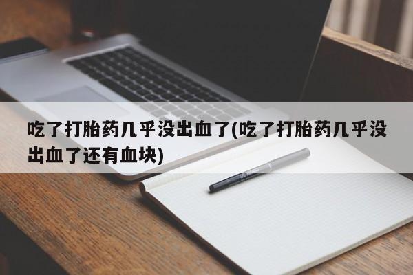 米非米索网上私人药店微信吃了打胎药几乎没出血了(吃了打胎药几乎没出血了还有血块)