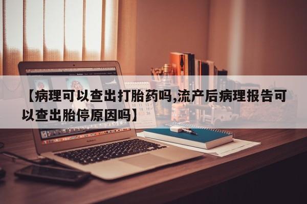 米非米索网上私人药店微信【病理可以查出打胎药吗,流产后病理报告可以查出胎停原因吗】