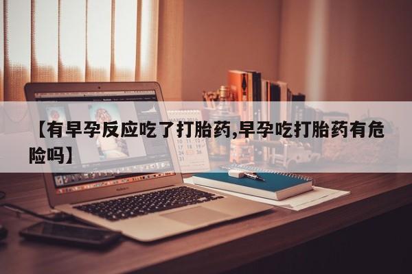 米非米索网上私人药店微信【有早孕反应吃了打胎药,早孕吃打胎药有危险吗】