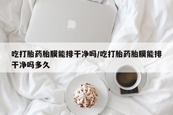 米非米索网上私人药店微信吃打胎药胎膜能排干净吗/吃打胎药胎膜能排干净吗多久