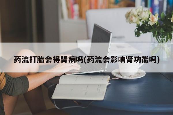 米非米索网上私人药店微信药流打胎会得肾病吗(药流会影响肾功能吗)