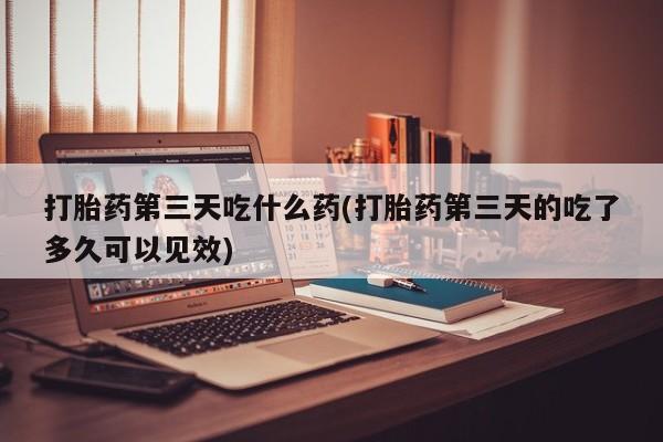 米非米索网上私人药店微信打胎药第三天吃什么药(打胎药第三天的吃了多久可以见效)