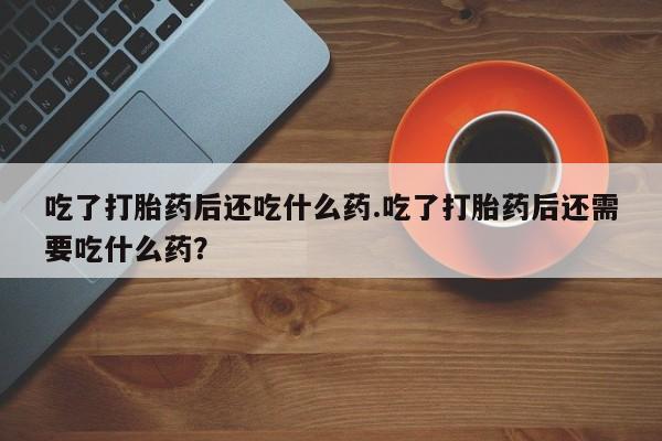米非米索网上私人药店微信吃了打胎药后还吃什么药.吃了打胎药后还需要吃什么药？