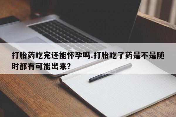 米非米索网上私人药店微信打胎药吃完还能怀孕吗.打胎吃了药是不是随时都有可能出来？