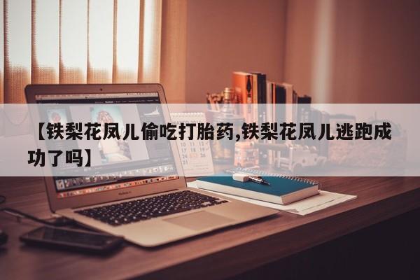 米非米索网上私人药店微信【铁梨花凤儿偷吃打胎药,铁梨花凤儿逃跑成功了吗】