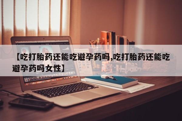 米非米索网上私人药店微信【吃打胎药还能吃避孕药吗,吃打胎药还能吃避孕药吗女性】