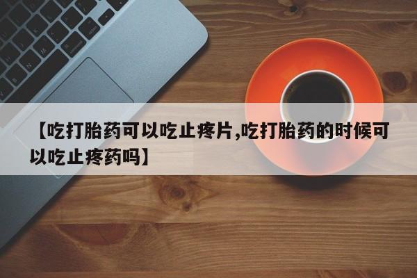 米非米索网上私人药店微信【吃打胎药可以吃止疼片,吃打胎药的时候可以吃止疼药吗】