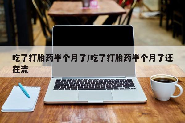 米非米索网上私人药店微信吃了打胎药半个月了/吃了打胎药半个月了还在流