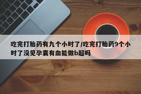 米非米索网上私人药店微信吃完打胎药有九个小时了/吃完打胎药9个小时了没见孕囊有血能做b超吗