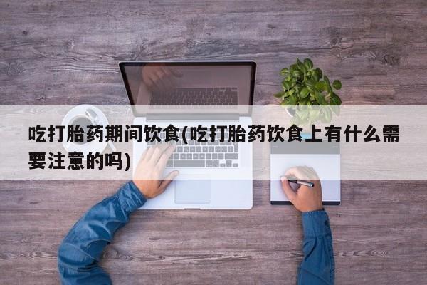 米非米索网上私人药店微信吃打胎药期间饮食(吃打胎药饮食上有什么需要注意的吗)