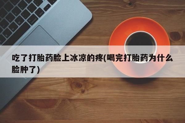 米非米索网上私人药店微信吃了打胎药脸上冰凉的疼(喝完打胎药为什么脸肿了)