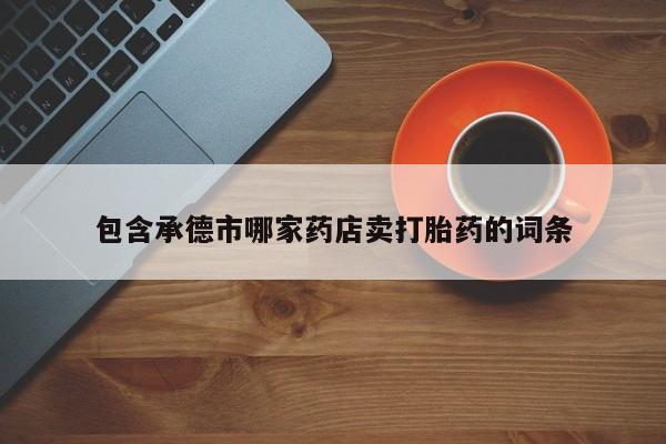 米非米索网上私人药店微信包含承德市哪家药店卖打胎药的词条