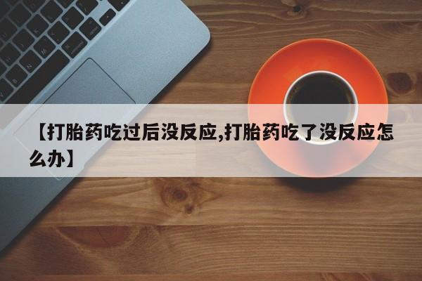 米非米索网上私人药店微信【打胎药吃过后没反应,打胎药吃了没反应怎么办】