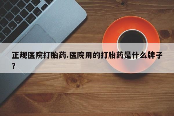 米非米索网上私人药店微信正规医院打胎药.医院用的打胎药是什么牌子？
