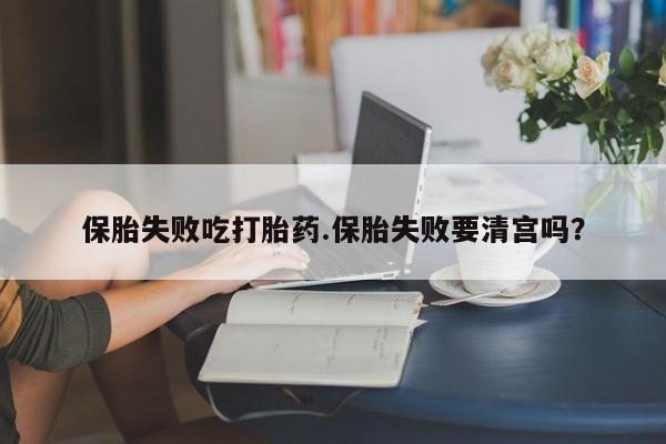米非米索网上私人药店微信保胎失败吃打胎药.保胎失败要清宫吗？