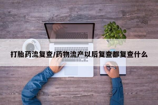 米非米索网上私人药店微信打胎药流复查/药物流产以后复查都复查什么