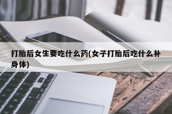 米非米索网上私人药店微信打胎后女生要吃什么药(女子打胎后吃什么补身体)