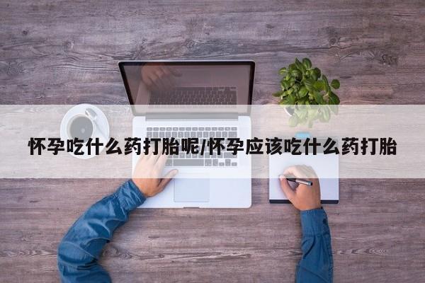 米非米索网上私人药店微信怀孕吃什么药打胎呢/怀孕应该吃什么药打胎