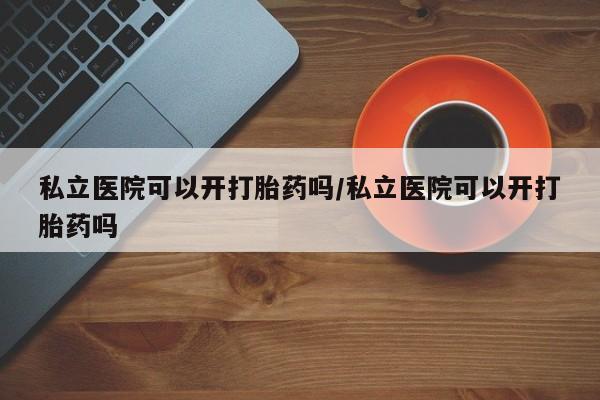 米非米索网上私人药店微信私立医院可以开打胎药吗/私立医院可以开打胎药吗