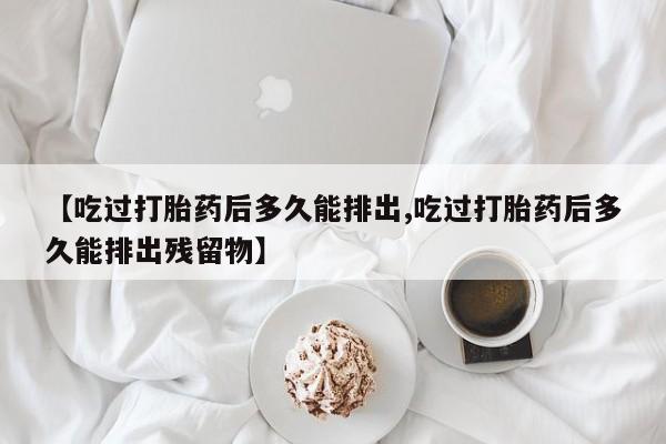 米非米索网上私人药店微信【吃过打胎药后多久能排出,吃过打胎药后多久能排出残留物】