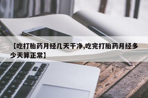 米非米索网上私人药店微信【吃打胎药月经几天干净,吃完打胎药月经多少天算正常】