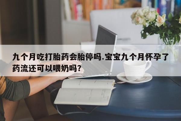 米非米索网上私人药店微信九个月吃打胎药会胎停吗.宝宝九个月怀孕了药流还可以喂奶吗？