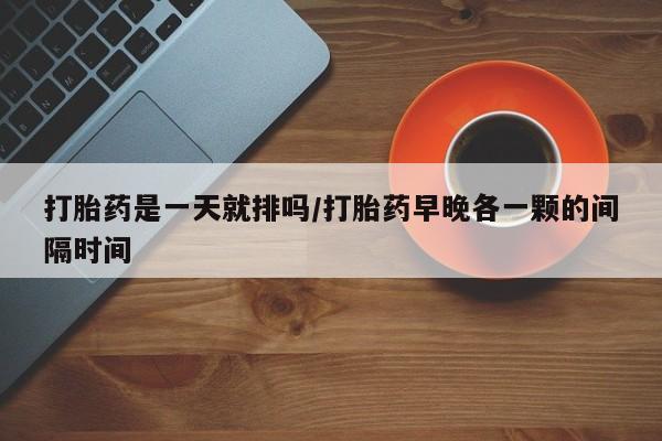 米非米索网上私人药店微信打胎药是一天就排吗/打胎药早晚各一颗的间隔时间