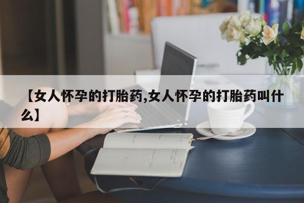 米非米索网上私人药店微信【女人怀孕的打胎药,女人怀孕的打胎药叫什么】