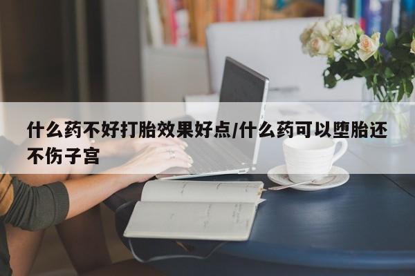 米非米索网上私人药店微信什么药不好打胎效果好点/什么药可以堕胎还不伤子宫