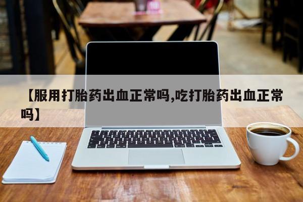 米非米索网上私人药店微信【服用打胎药出血正常吗,吃打胎药出血正常吗】