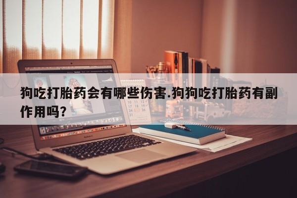 米非米索网上私人药店微信狗吃打胎药会有哪些伤害.狗狗吃打胎药有副作用吗？