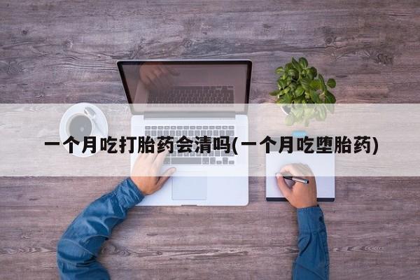米非米索网上私人药店微信一个月吃打胎药会清吗(一个月吃堕胎药)