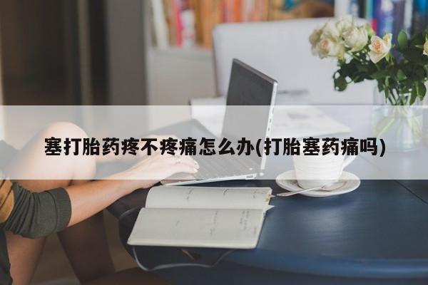 米非米索网上私人药店微信塞打胎药疼不疼痛怎么办(打胎塞药痛吗)