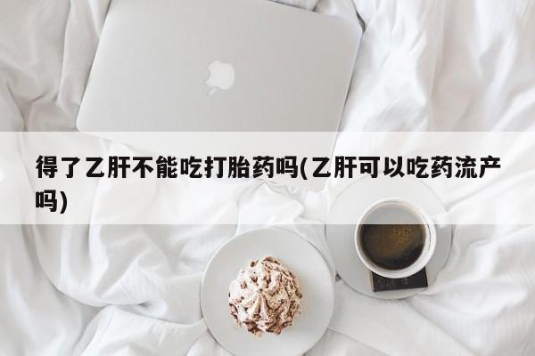 米非米索网上私人药店微信得了乙肝不能吃打胎药吗(乙肝可以吃药流产吗)