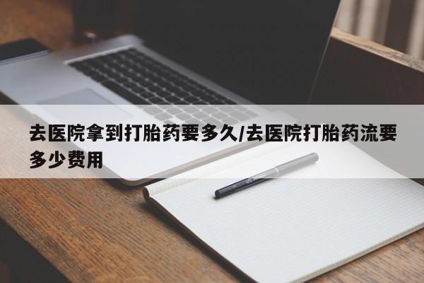 米非米索网上私人药店微信去医院拿到打胎药要多久/去医院打胎药流要多少费用