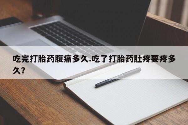 米非米索网上私人药店微信吃完打胎药腹痛多久.吃了打胎药肚疼要疼多久？