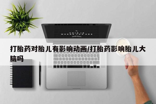 米非米索网上私人药店微信打胎药对胎儿有影响动画/打胎药影响胎儿大脑吗