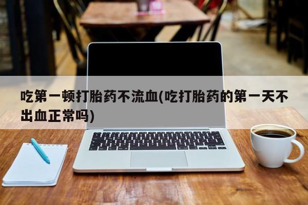 米非米索网上私人药店微信吃第一顿打胎药不流血(吃打胎药的第一天不出血正常吗)