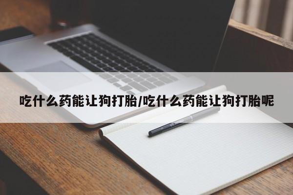 米非米索网上私人药店微信吃什么药能让狗打胎/吃什么药能让狗打胎呢