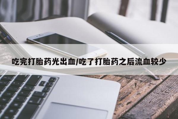 米非米索网上私人药店微信吃完打胎药光出血/吃了打胎药之后流血较少