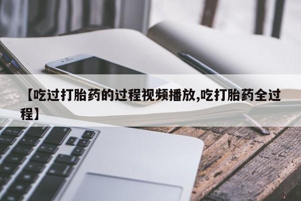 米非米索网上私人药店微信【吃过打胎药的过程视频播放,吃打胎药全过程】
