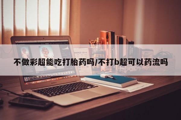 米非米索网上私人药店微信不做彩超能吃打胎药吗/不打b超可以药流吗