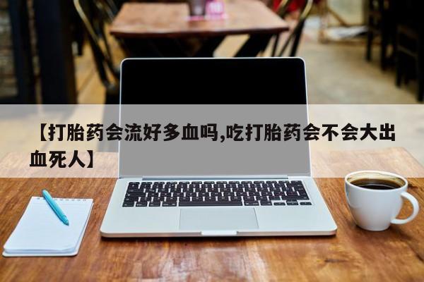 米非米索网上私人药店微信【打胎药会流好多血吗,吃打胎药会不会大出血死人】