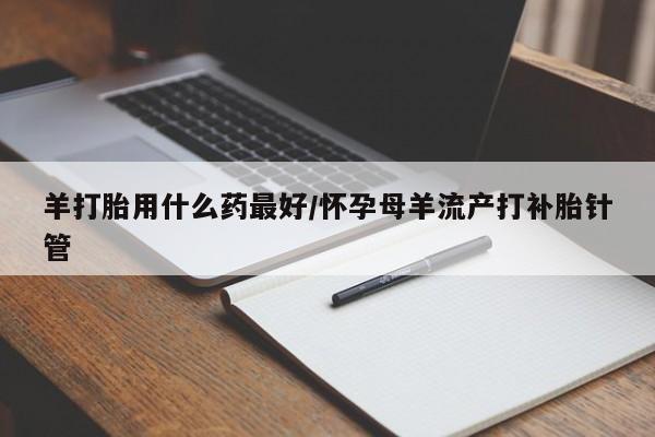米非米索网上私人药店微信羊打胎用什么药最好/怀孕母羊流产打补胎针管