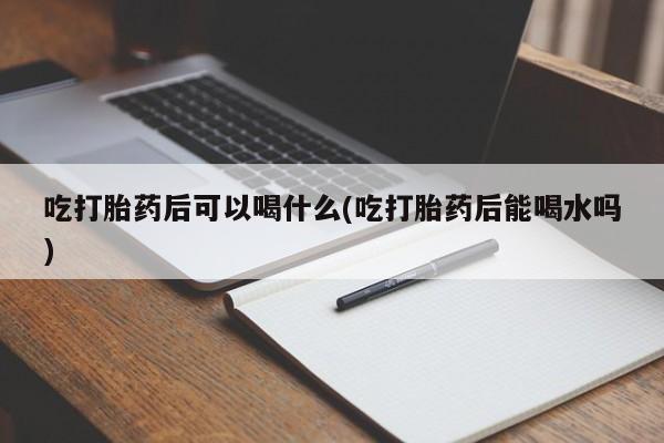 米非米索网上私人药店微信吃打胎药后可以喝什么(吃打胎药后能喝水吗)